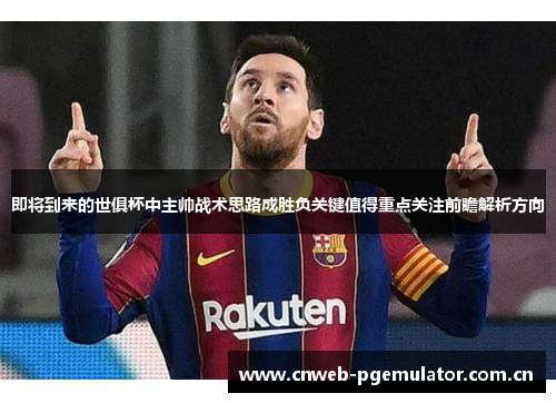 即将到来的世俱杯中主帅战术思路成胜负关键值得重点关注前瞻解析方向
