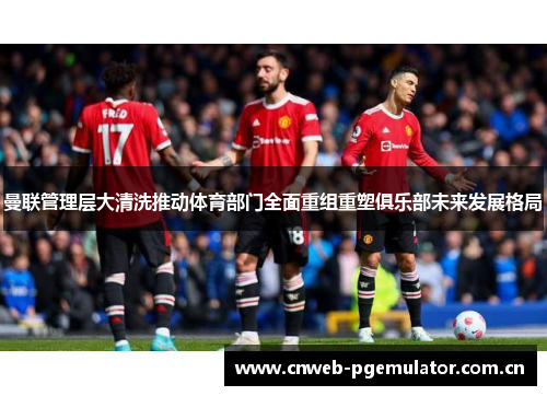 曼联管理层大清洗推动体育部门全面重组重塑俱乐部未来发展格局 曼联管理层大清洗推动体育部门全面重组重塑俱乐部未来发展格局