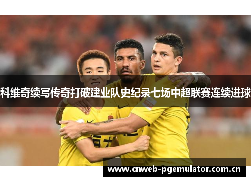 科维奇续写传奇打破建业队史纪录七场中超联赛连续进球