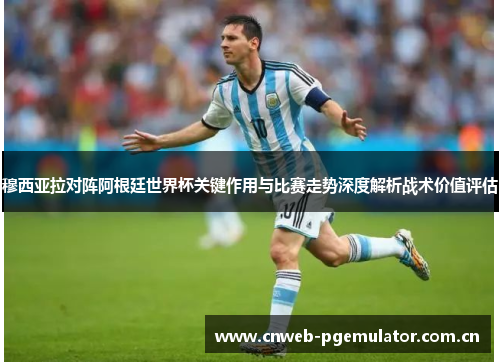 穆西亚拉对阵阿根廷世界杯关键作用与比赛走势深度解析战术价值评估 穆西亚拉对阵阿根廷世界杯关键作用与比赛走势深度解析战术价值评估