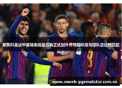 聚焦科曼法甲赛场表现是否真正达到外界预期标准与球队定位相匹配